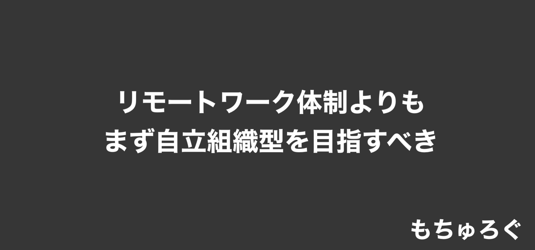 リモートワーク体制よりもまず自立組織型を目指すべき